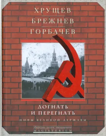 Хрущев, Брежнев, Горбачев. Догнать и перегнать. Мифы великой державы Хрущев, Брежнев, Горбачев. Догнать и перегнать. Мифы великой державы обложка книги