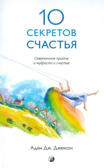 Адам Джексон - Десять секретов Счастья. Современная притча о мудрости и счастье Адам Джексон - Десять секретов Счастья. Современная притча о мудрости и счастье обложка книги