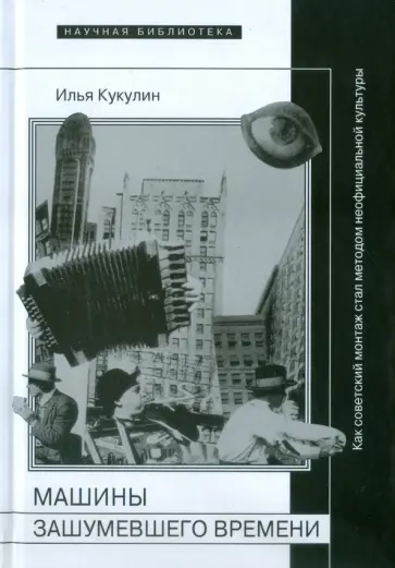 Илья Кукулин - Машины зашумевшего времени. Как советский монтаж стал методом неофициальной культуры Илья Кукулин - Машины зашумевшего времени. Как советский монтаж стал методом неофициальной культуры обложка книги