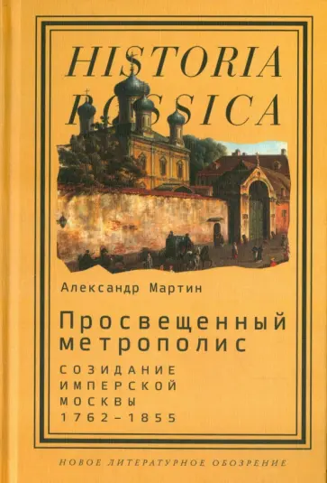 Александр Мартин - Просвещенный метрополис. Созидание имперской Москвы, 1762-1855 Александр Мартин - Просвещенный метрополис. Созидание имперской Москвы, 1762-1855 обложка книги