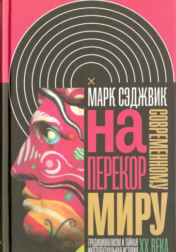 Марк Сэджвик - Наперекор современному миру. Традиционализм и тайная интеллектуальная история ХХ века Марк Сэджвик - Наперекор современному миру. Традиционализм и тайная интеллектуальная история ХХ века обложка книги