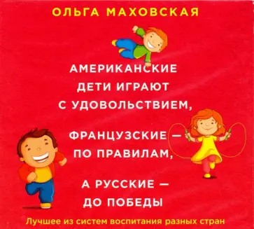 Ольга Маховская - Американские дети играют с удовольствием, французские - по правилам, а русские - до победы (CDmp3) Ольга Маховская - Американские дети играют с удовольствием, французские - по правилам, а русские - до победы (CDmp3) обложка книги
