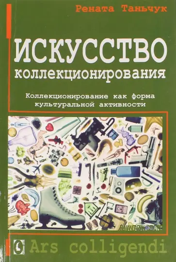 Рената Таньчук - Искусство коллекционирования. Коллекционирование как форма культуральной активности Рената Таньчук - Искусство коллекционирования. Коллекционирование как форма культуральной активности обложка книги