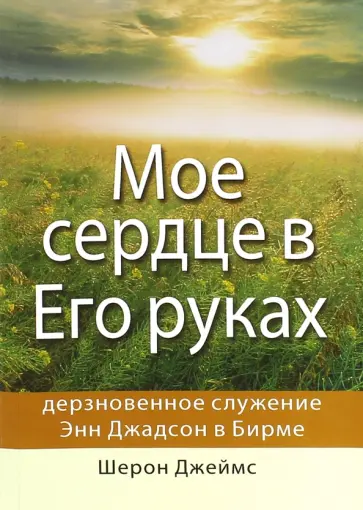 Шерон Джеймс - Мое сердце в Его руках. Дневники и письма Энн Джадсон, первой миссионерки в Бирме Шерон Джеймс - Мое сердце в Его руках. Дневники и письма Энн Джадсон, первой миссионерки в Бирме обложка книги