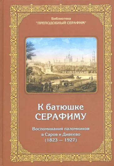К батюшке Серафиму. Воспоминания паломников в Саров и Дивеево (1823-1927) К батюшке Серафиму. Воспоминания паломников в Саров и Дивеево (1823-1927) обложка книги
