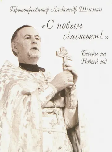 Протопресвитер Александр Дмитриевич Шмеман - С новым счастьем! Беседы на Новый год Протопресвитер Александр Дмитриевич Шмеман - С новым счастьем! Беседы на Новый год обложка книги