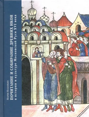Мария Маханько - Почитание и собирание древних икон в истории и культуре Московской Руси XVI века Мария Маханько - Почитание и собирание древних икон в истории и культуре Московской Руси XVI века обложка книги