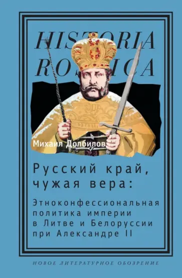 Михаил Долбилов - Русский край, чужая вера. Этноконфессиональная политика империи в Литве и Белоруссии при Александре Михаил Долбилов - Русский край, чужая вера. Этноконфессиональная политика империи в Литве и Белоруссии при Александре обложка книги