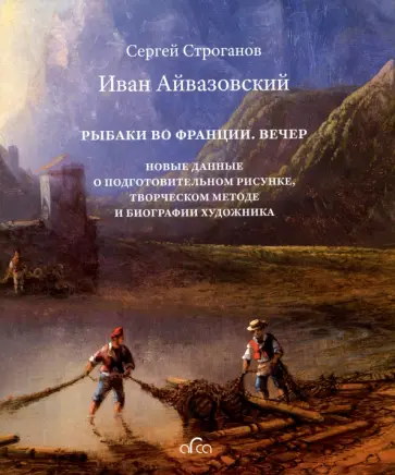 Сергей Строганов - Иван Айвазовский "Рыбаки во Франции. Вечер". Новые данные о подготовительном рисунке, творческом Сергей Строганов - Иван Айвазовский "Рыбаки во Франции. Вечер". Новые данные о подготовительном рисунке, творческом обложка книги
