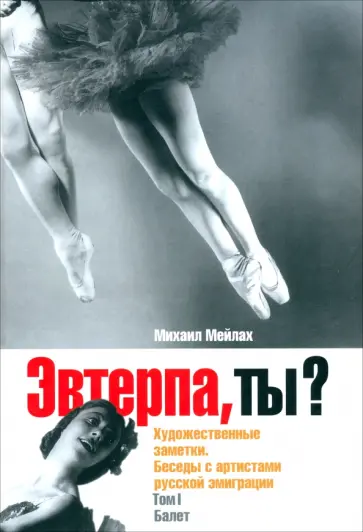 Михаил Мейлах - Эвтерпа, ты? Художественные заметки. Беседы с артистами русской эмиграции. Том 1. Балет Михаил Мейлах - Эвтерпа, ты? Художественные заметки. Беседы с артистами русской эмиграции. Том 1. Балет обложка книги