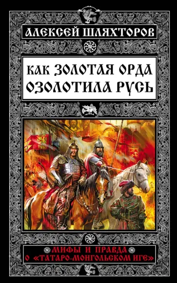 Алексей Шляхторов - Как Золотая Орда озолотила Русь. Мифы и правда о "татаро-монгольском иге" обложка книги