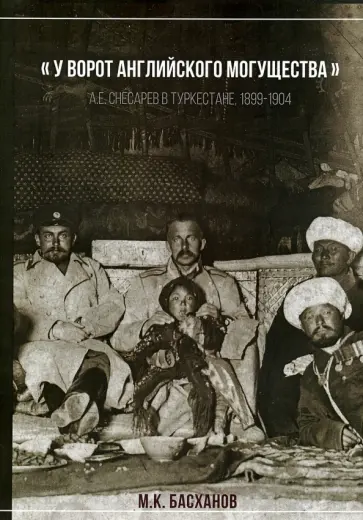 Михаил Басханов - У ворот английского могущества: А.Е. Снесарев в Туркестане. 1899 - 1904 обложка книги