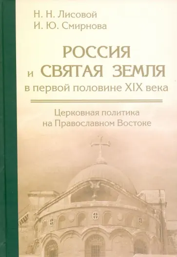 Лисовой, Смирнова - Россия и Святая Земля в первой половине XIX века. Церковная политика на Православном Востоке Лисовой, Смирнова - Россия и Святая Земля в первой половине XIX века. Церковная политика на Православном Востоке обложка книги