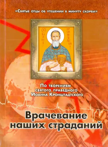Врачевание наших страданий. По творениям святого праведного Иоанна Кронштадтского Врачевание наших страданий. По творениям святого праведного Иоанна Кронштадтского обложка книги