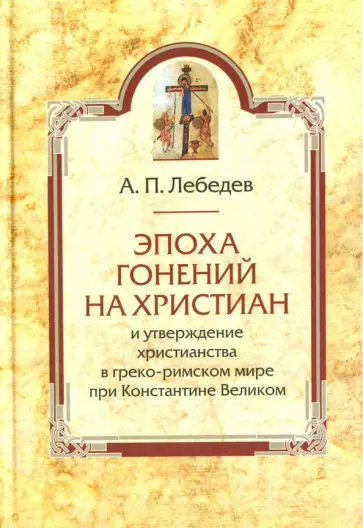 Алексей Лебедев - Эпоха гонений на христиан и утверждение христианства в греко-римском мире при Константине Великом Алексей Лебедев - Эпоха гонений на христиан и утверждение христианства в греко-римском мире при Константине Великом обложка книги
