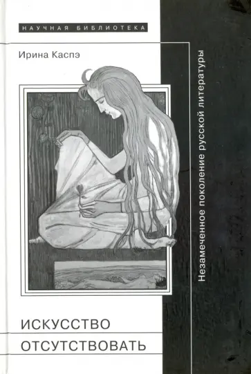 Ирина Каспэ - Искусство отсутствовать. Незамеченное поколение русской литературы Ирина Каспэ - Искусство отсутствовать. Незамеченное поколение русской литературы обложка книги