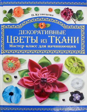 Полина Кузнецова - Декоративные цветы из ткани. Мастер-класс для начинающих Полина Кузнецова - Декоративные цветы из ткани. Мастер-класс для начинающих обложка книги