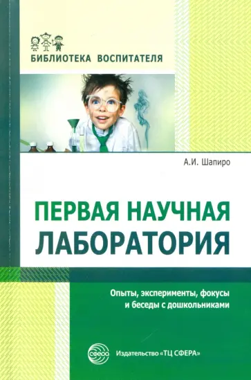 Анатолий Шапиро - Первая научная лаборатория. Опыты, эксперименты, фокусы и беседы с дошкольниками Анатолий Шапиро - Первая научная лаборатория. Опыты, эксперименты, фокусы и беседы с дошкольниками обложка книги
