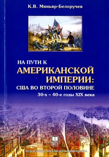 Константин Миньяр-Белоручев - На пути к американской империи. США во второй половине 30-х - 40-е годы XIX века. Монография Константин Миньяр-Белоручев - На пути к американской империи. США во второй половине 30-х - 40-е годы XIX века. Монография обложка книги