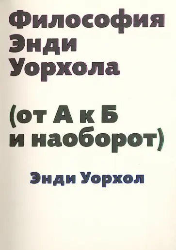 Энди Уорхол - Философия Энди Уорхола. От А к Б и наоборот Энди Уорхол - Философия Энди Уорхола. От А к Б и наоборот обложка книги