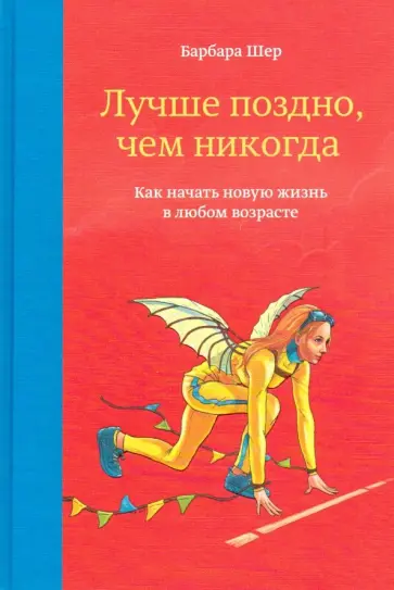 Барбара Шер - Лучше поздно, чем никогда. Как начать новую жизнь в любом возрасте Барбара Шер - Лучше поздно, чем никогда. Как начать новую жизнь в любом возрасте обложка книги