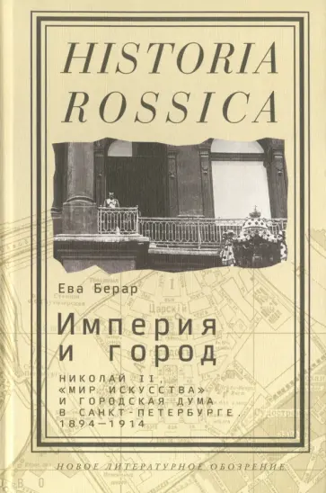 Ева Берар - Империя и город. Николай II, "Мир искусства" и городская дума в Санкт-Петербурге. 1894-1914 обложка книги