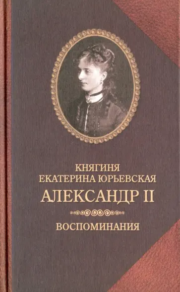 Екатерина Юрьевская - Александр II. Воспоминания. Александр II и Екатерина Юрьевская. Биографический очерк Екатерина Юрьевская - Александр II. Воспоминания. Александр II и Екатерина Юрьевская. Биографический очерк обложка книги