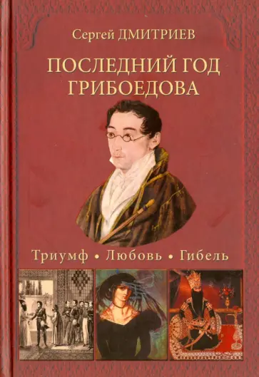Сергей Дмитриев - Последний год Грибоедова. Триумф. Любовь. Гибель. Историческое расследование Сергей Дмитриев - Последний год Грибоедова. Триумф. Любовь. Гибель. Историческое расследование обложка книги
