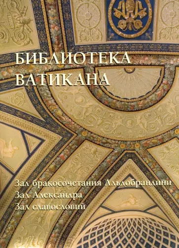 Библиотека Ватикана. Зал бракосочетания Альдобрандини. Зал Александра. Зал славословий Библиотека Ватикана. Зал бракосочетания Альдобрандини. Зал Александра. Зал славословий обложка книги