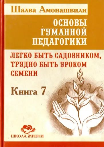 Шалва Амонашвили - Основы гуманной педагогики. Книга 7. Легко быть садовником, трудно быть уроком семени обложка книги
