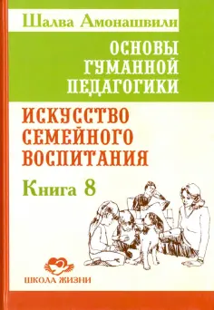 Шалва Амонашвили - Основы гуманной педагогики. Книга 8. Искусство семейного воспитания. Педагогическое эссе обложка книги