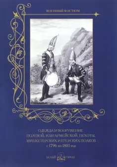 Одежда и вооружение полевой, или армейской, пехоты, мушкетерских и егерских полков с 1796 по 1801 г. обложка книги