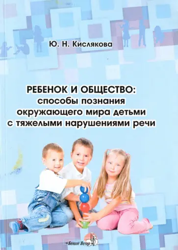 Юлия Кислякова - Ребенок и общество: способы познания окружающего мира детьми с тяжелыми нарушениями речи Юлия Кислякова - Ребенок и общество: способы познания окружающего мира детьми с тяжелыми нарушениями речи обложка книги