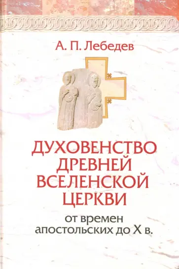 Алексей Лебедев - Духовенство древней Вселенской Церкви от времен апостольских до X в. Алексей Лебедев - Духовенство древней Вселенской Церкви от времен апостольских до X в. обложка книги
