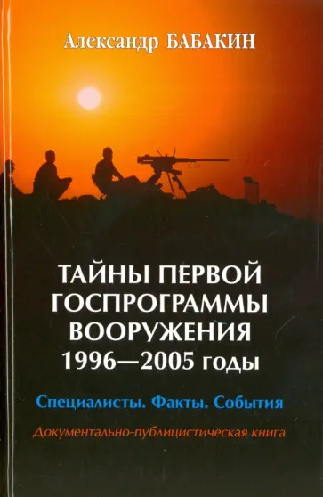 Александр Бабакин - Тайны первой госпрограммы вооружения. 1996-2005 годы. Специалисты. Факты. События Александр Бабакин - Тайны первой госпрограммы вооружения. 1996-2005 годы. Специалисты. Факты. События обложка книги