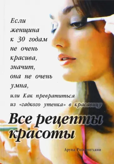 Аруна Рийсингхани - Все рецепты красоты. Если женщина к 30 годам не очень красива, значит, она не очень умна Аруна Рийсингхани - Все рецепты красоты. Если женщина к 30 годам не очень красива, значит, она не очень умна обложка книги