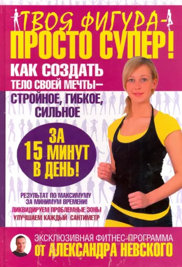 Александр Невский - Твоя фигура - просто супер! Как создать тело своей мечты за 15 минут в день Александр Невский - Твоя фигура - просто супер! Как создать тело своей мечты за 15 минут в день обложка книги
