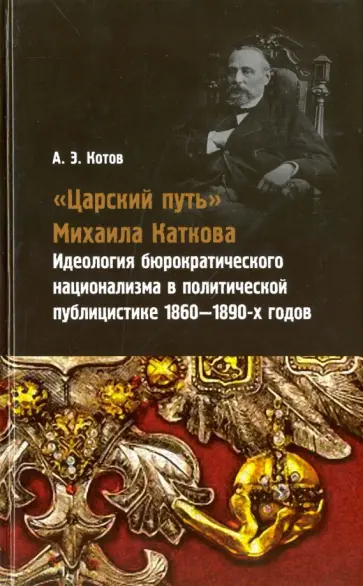 Александр Котов - "Царский путь" Михаила Каткова. Идеология бюрократического национализма в политической публицистике Александр Котов - "Царский путь" Михаила Каткова. Идеология бюрократического национализма в политической публицистике обложка книги