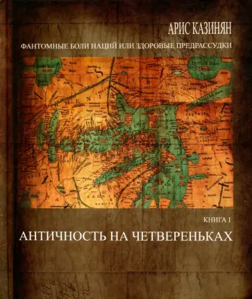 Арис Казинян - Фантомные боли наций, или Здоровые предрассудки. Книга 1. Античность на четвереньках Арис Казинян - Фантомные боли наций, или Здоровые предрассудки. Книга 1. Античность на четвереньках обложка книги
