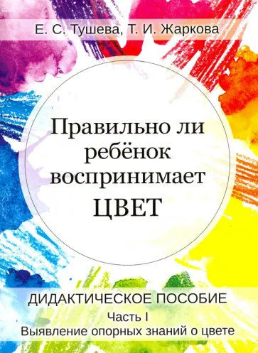 Тушева, Жаркова - Правильно ли ребенок воспринимает цвет. Дидактическое пособие в 2-х частях. Часть 1 обложка книги