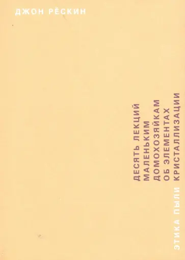 Джон Рескин - Этика пыли. 10 лекций маленьким домохозяйкам об элементах кристаллизации Джон Рескин - Этика пыли. 10 лекций маленьким домохозяйкам об элементах кристаллизации обложка книги