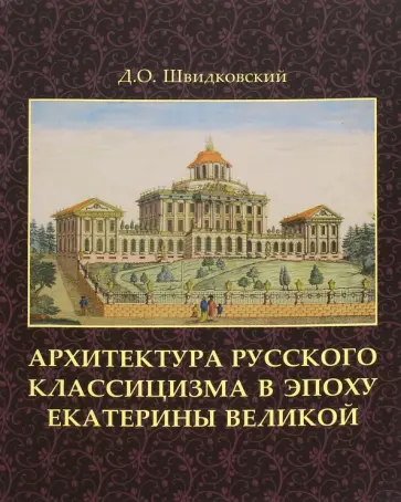 Дмитрий Швидковский - Архитектура русского классицизма в эпоху Екатерины Великой обложка книги