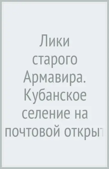 Сергей Ктиторов - Лики старого Армавира. Кубанское селение на почтовой открытке начала XX века Сергей Ктиторов - Лики старого Армавира. Кубанское селение на почтовой открытке начала XX века обложка книги