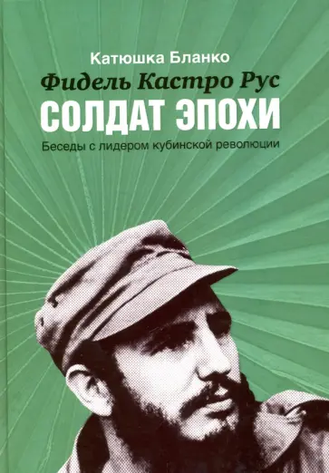 Катюшка Бланко - Фидель Кастро Рус. Солдат Эпохи. Беседы с лидером кубинской революции Катюшка Бланко - Фидель Кастро Рус. Солдат Эпохи. Беседы с лидером кубинской революции обложка книги
