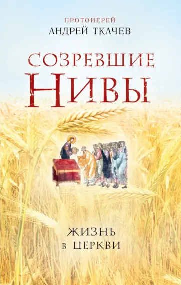 Андрей Ткачев - Созревшие нивы. Жизнь в Церкви Андрей Ткачев - Созревшие нивы. Жизнь в Церкви обложка книги