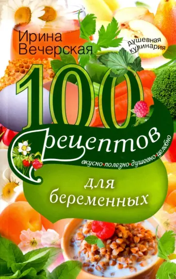 Ирина Вечерская - 100 рецептов питания для беременных. Вкусно, полезно, душевно, целебно Ирина Вечерская - 100 рецептов питания для беременных. Вкусно, полезно, душевно, целебно обложка книги