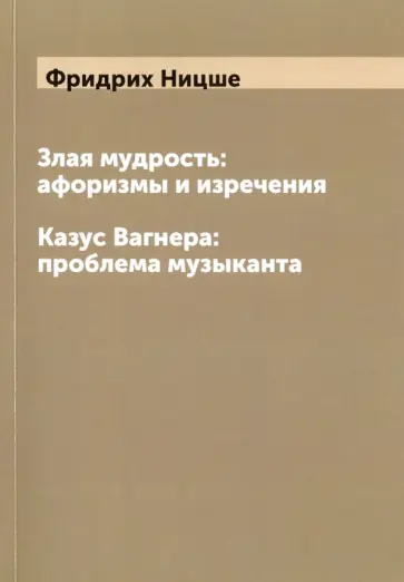 Фридрих Ницше - Злая мудрость. Афоризмы и изречения. Казус Вагнера. Проблема музыканта обложка книги