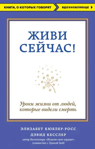 Кюблер-Росс, Кесслер - Живи сейчас! Уроки жизни от людей, которые видели смерть Кюблер-Росс, Кесслер - Живи сейчас! Уроки жизни от людей, которые видели смерть обложка книги