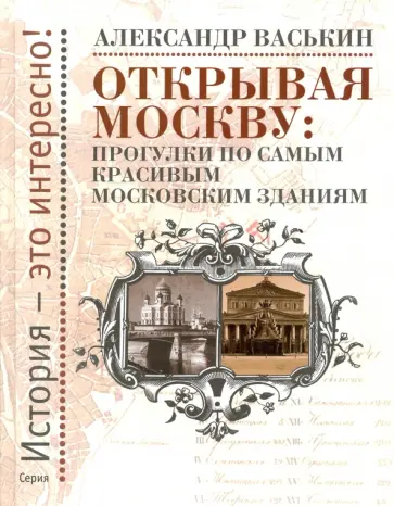 Александр Васькин - Открывая Москву. Прогулки по самым красивым московским зданиям Александр Васькин - Открывая Москву. Прогулки по самым красивым московским зданиям обложка книги