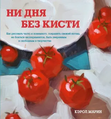 Кэрол Марин - Ни дня без кисти. Как рисовать часто и понемногу, сохранять свежий взгляд, не бояться экспериментов обложка книги